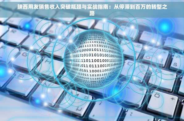 陕西用友销售收入突破瓶颈与实战指南：从停滞到百万的转型之路