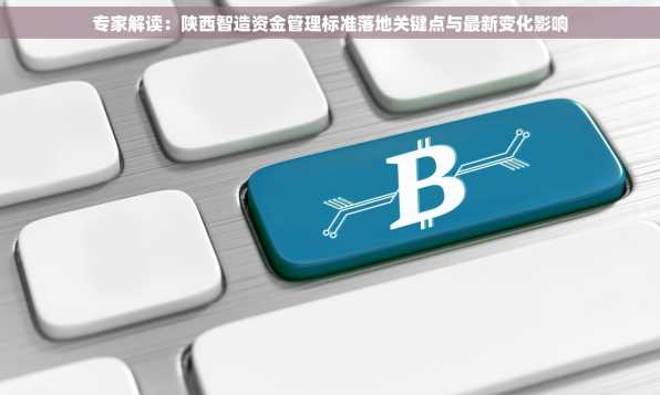 专家解读：陕西智造资金管理标准落地关键点与最新变化影响