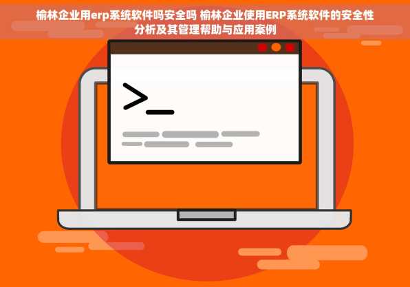 榆林企业用erp系统软件吗安全吗 榆林企业使用ERP系统软件的安全性分析及其管理帮助与应用案例