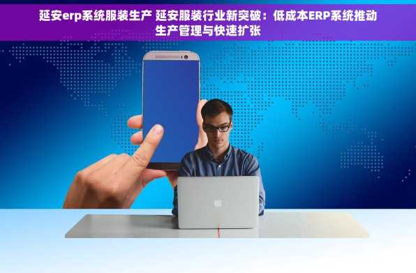 延安erp系统服装生产 延安服装行业新突破：低成本ERP系统推动生产管理与快速扩张