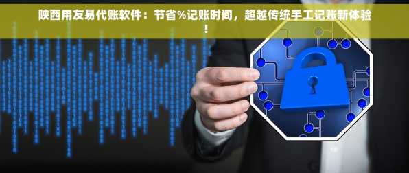 陕西用友易代账软件：节省%记账时间，超越传统手工记账新体验！