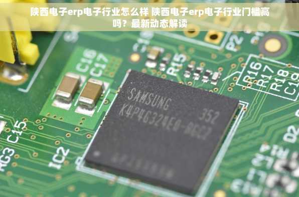 陕西电子erp电子行业怎么样 陕西电子erp电子行业门槛高吗？最新动态解读