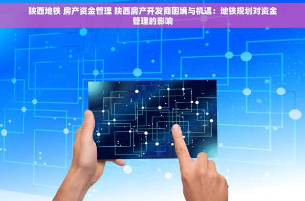 陕西地铁 房产资金管理 陕西房产开发商困境与机遇：地铁规划对资金管理的影响