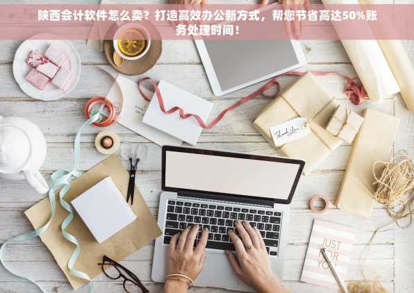 陕西会计软件怎么卖？打造高效办公新方式，帮您节省高达50%账务处理时间！