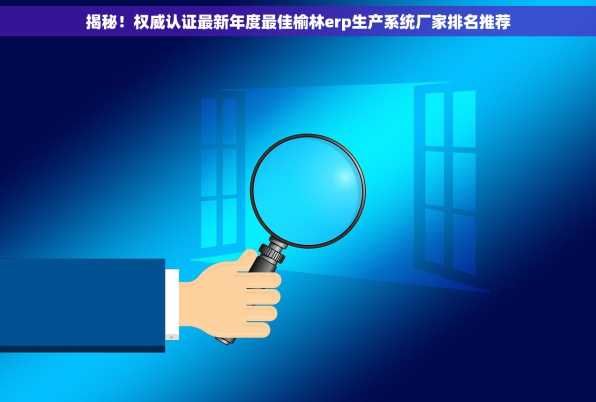 揭秘！权威认证最新年度最佳榆林erp生产系统厂家排名推荐