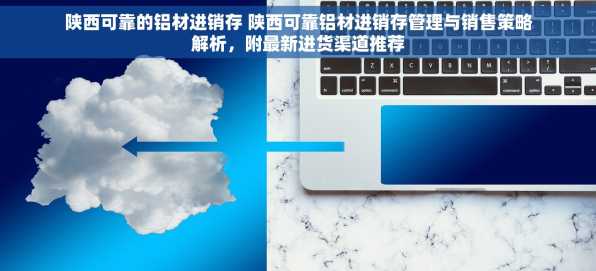陕西可靠的铝材进销存 陕西可靠铝材进销存管理与销售策略解析，附最新进货渠道推荐