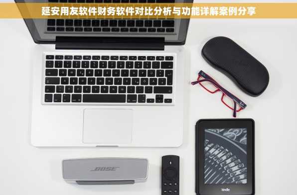 延安用友软件财务软件对比分析与功能详解案例分享