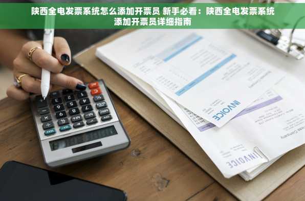 陕西全电发票系统怎么添加开票员 新手必看：陕西全电发票系统添加开票员详细指南