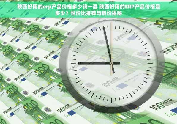 陕西好用的erp产品价格多少钱一套 陕西好用的ERP产品价格是多少？性价比推荐与报价揭秘