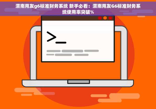 渭南用友g6标准财务系统 新手必看：渭南用友G6标准财务系统使用率突破%