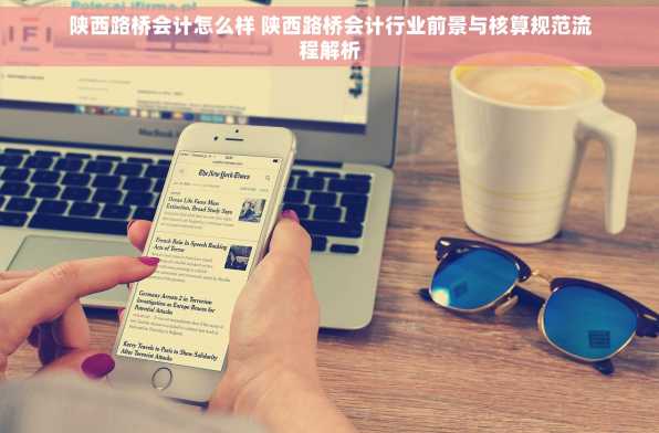 陕西路桥会计怎么样 陕西路桥会计行业前景与核算规范流程解析