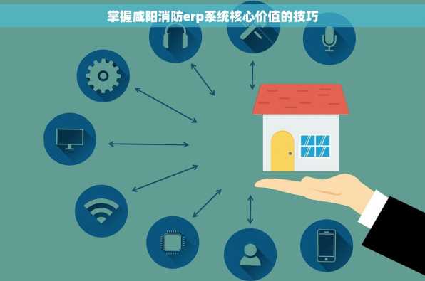 掌握咸阳消防erp系统核心价值的技巧