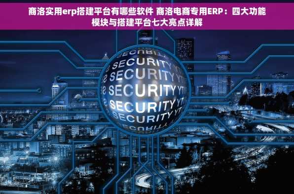 商洛实用erp搭建平台有哪些软件 商洛电商专用ERP：四大功能模块与搭建平台七大亮点详解