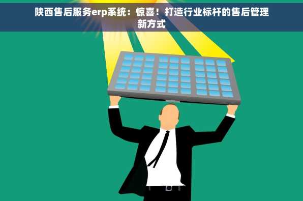 陕西售后服务erp系统：惊喜！打造行业标杆的售后管理新方式