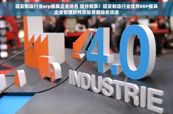 延安制造行业erp模具企业排名 提升效率！延安制造行业优秀ERP模具企业管理软件及服务商排名优选