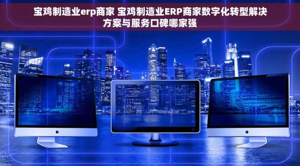 宝鸡制造业erp商家 宝鸡制造业ERP商家数字化转型解决方案与服务口碑哪家强