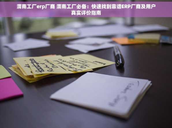 渭南工厂erp厂商 渭南工厂必备：快速找到靠谱ERP厂商及用户真实评价指南