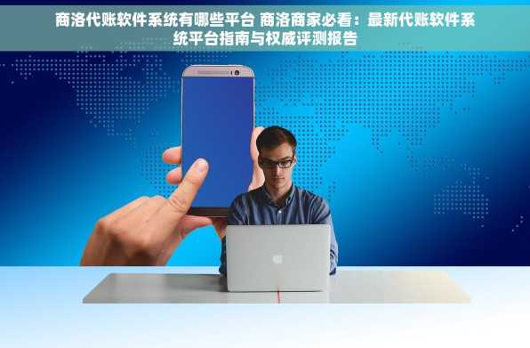 商洛代账软件系统有哪些平台 商洛商家必看：最新代账软件系统平台指南与权威评测报告