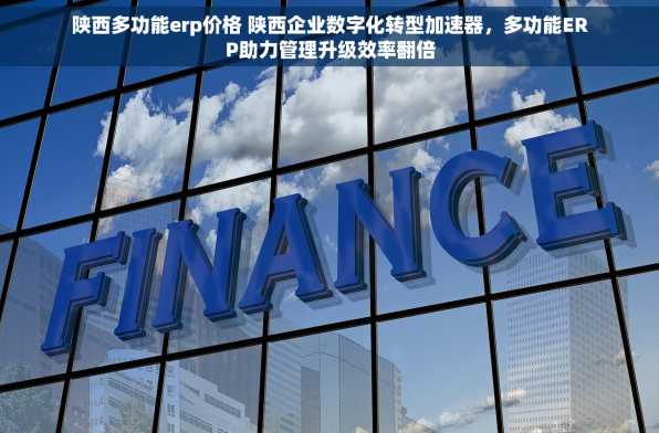 陕西多功能erp价格 陕西企业数字化转型加速器，多功能ERP助力管理升级效率翻倍