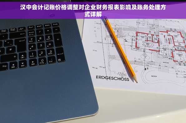 汉中会计记账价格调整对企业财务报表影响及账务处理方式详解