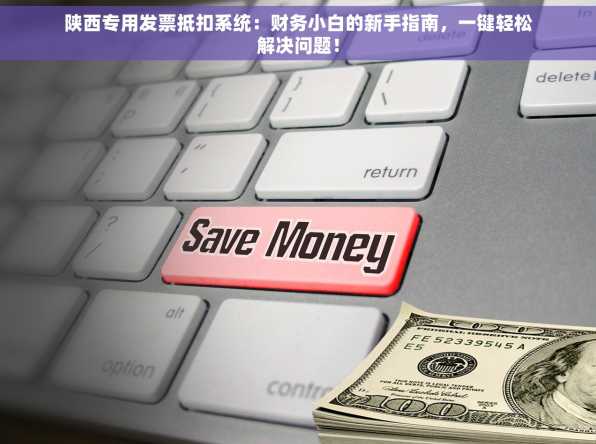陕西专用发票抵扣系统：财务小白的新手指南，一键轻松解决问题！