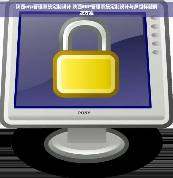 陕西erp管理系统定制设计 陕西ERP管理系统定制设计与多组标题解决方案