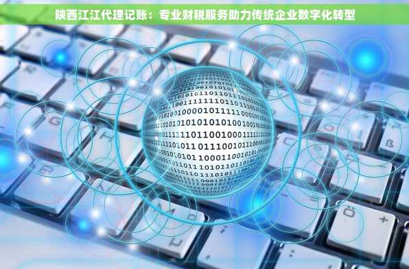 陕西江江代理记账：专业财税服务助力传统企业数字化转型