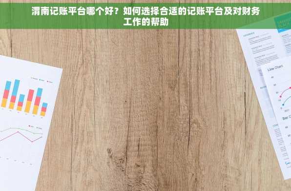 渭南记账平台哪个好？如何选择合适的记账平台及对财务工作的帮助