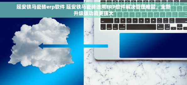 延安铁马瓷砖erp软件 延安铁马瓷砖选用ERP软件解决管理难题，全新升级版功能更强大