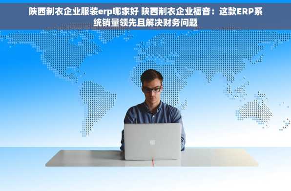 陕西制衣企业服装erp哪家好 陕西制衣企业福音：这款ERP系统销量领先且解决财务问题