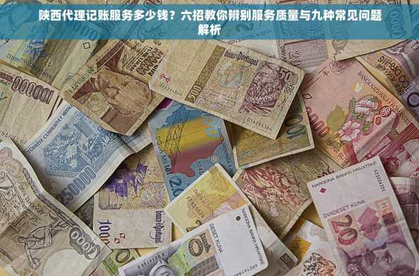 陕西代理记账服务多少钱？六招教你辨别服务质量与九种常见问题解析
