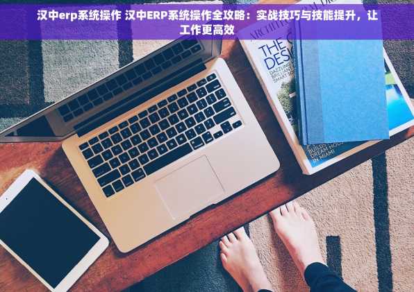 汉中erp系统操作 汉中ERP系统操作全攻略：实战技巧与技能提升，让工作更高效