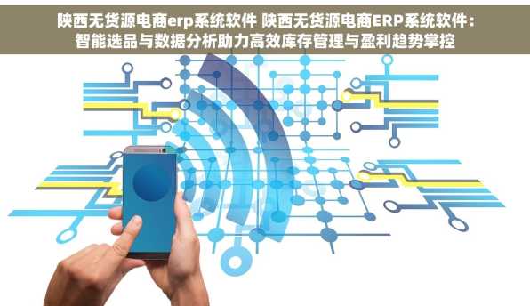 陕西无货源电商erp系统软件 陕西无货源电商ERP系统软件：智能选品与数据分析助力高效库存管理与盈利趋势掌控
