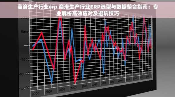 商洛生产行业erp 商洛生产行业ERP选型与数据整合指南：专业解析高效应对及避坑技巧