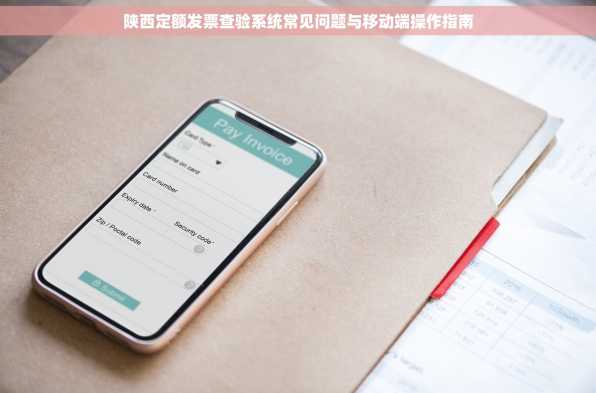 陕西定额发票查验系统常见问题与移动端操作指南