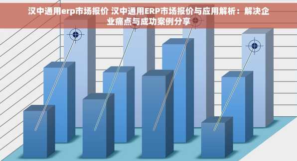汉中通用erp市场报价 汉中通用ERP市场报价与应用解析：解决企业痛点与成功案例分享