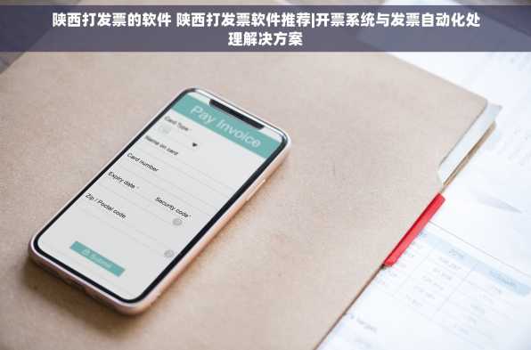 陕西打发票的软件 陕西打发票软件推荐|开票系统与发票自动化处理解决方案