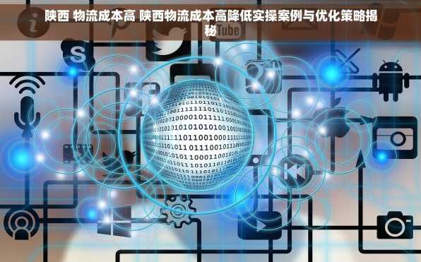 陕西 物流成本高 陕西物流成本高降低实操案例与优化策略揭秘