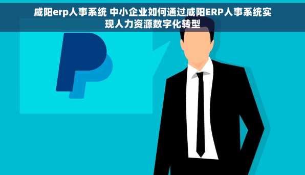 咸阳erp人事系统 中小企业如何通过咸阳ERP人事系统实现人力资源数字化转型