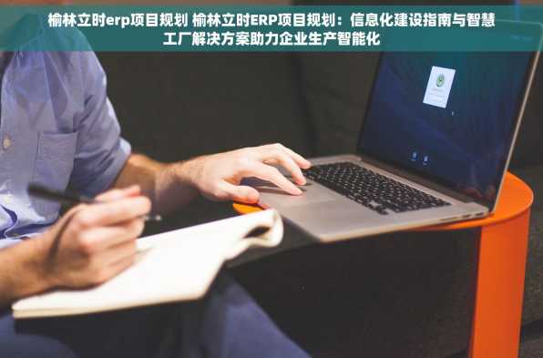榆林立时erp项目规划 榆林立时ERP项目规划：信息化建设指南与智慧工厂解决方案助力企业生产智能化