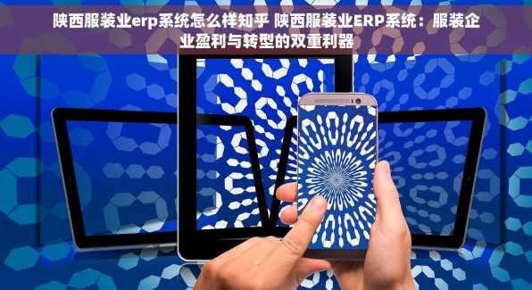 陕西服装业erp系统怎么样知乎 陕西服装业ERP系统：服装企业盈利与转型的双重利器