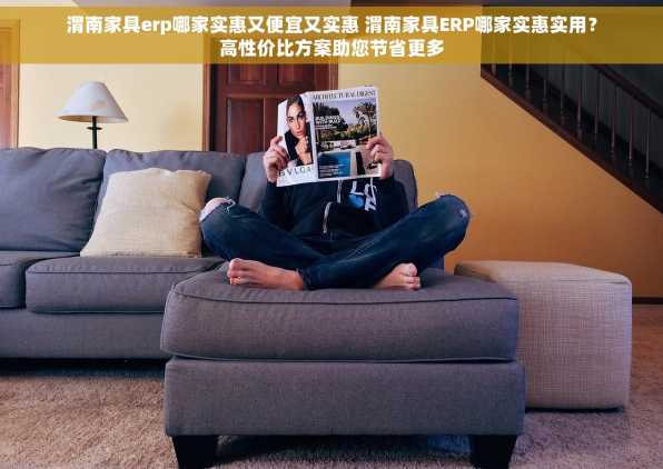 渭南家具erp哪家实惠又便宜又实惠 渭南家具ERP哪家实惠实用？高性价比方案助您节省更多
