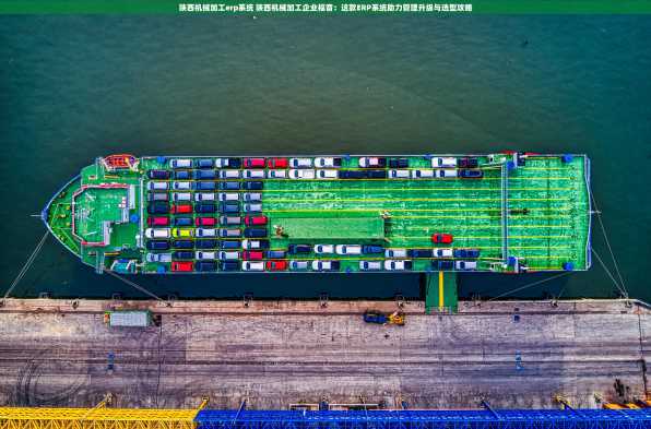 陕西机械加工erp系统 陕西机械加工企业福音：这款ERP系统助力管理升级与选型攻略