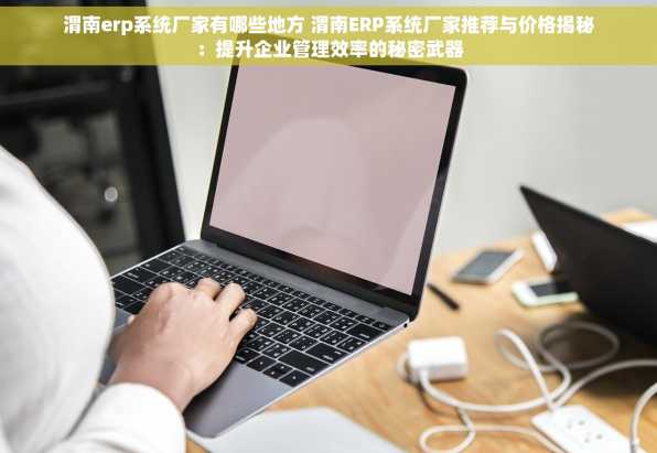 渭南erp系统厂家有哪些地方 渭南ERP系统厂家推荐与价格揭秘：提升企业管理效率的秘密武器
