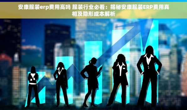 安康服装erp费用高吗 服装行业必看：揭秘安康服装ERP费用真相及隐形成本解析