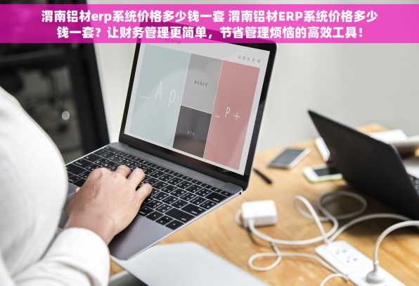 渭南铝材erp系统价格多少钱一套 渭南铝材ERP系统价格多少钱一套？让财务管理更简单，节省管理烦恼的高效工具！