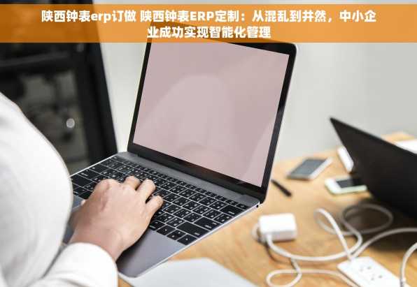 陕西钟表erp订做 陕西钟表ERP定制：从混乱到井然，中小企业成功实现智能化管理