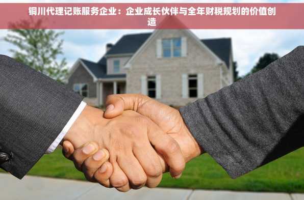 铜川代理记账服务企业：企业成长伙伴与全年财税规划的价值创造