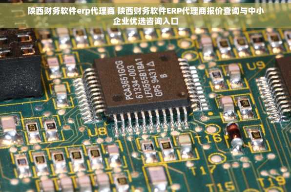 陕西财务软件erp代理商 陕西财务软件ERP代理商报价查询与中小企业优选咨询入口