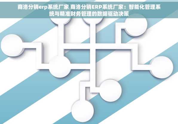 商洛分销erp系统厂家 商洛分销ERP系统厂家：智能化管理系统与精准财务管理的数据驱动决策